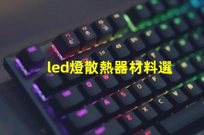 led燈散熱器材料選擇最佳材料提升散熱效率