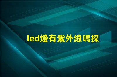 led燈有紫外線嗎探究LED燈對(duì)健康的潛在影響