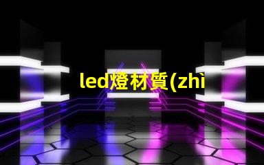led燈材質(zhì)深入解析LED燈材質(zhì)對光效和壽命的影響