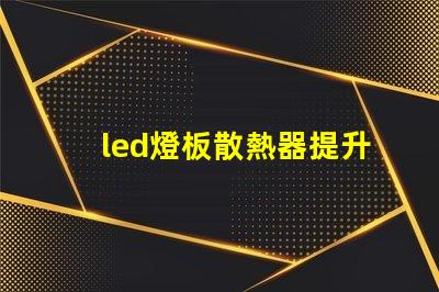 led燈板散熱器提升顯著的散熱效率解決方案