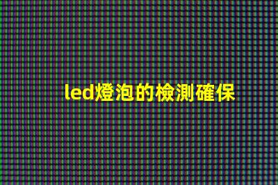 led燈泡的檢測確保產品質量與安全的關鍵步驟