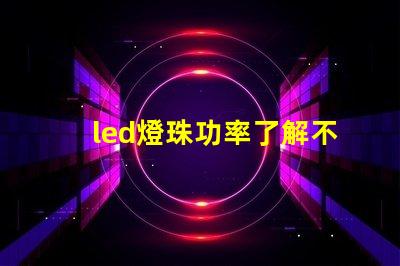 led燈珠功率了解不同功率led燈珠的選擇與應(yīng)用