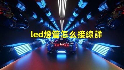 led燈管怎么接線詳細(xì)接線步驟與注意事項(xiàng)