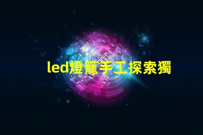 led燈籠手工探索獨特創(chuàng)意的手工制作技巧