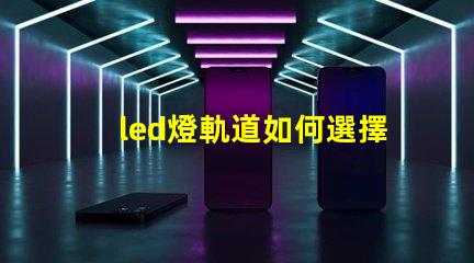 led燈軌道如何選擇最適合的LED燈軌道系統(tǒng)