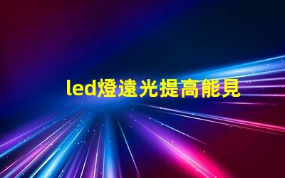 led燈遠光提高能見度的最佳選擇,您了解嗎