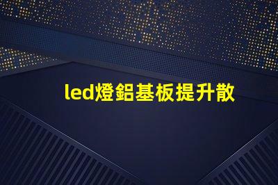 led燈鋁基板提升散熱效率的關(guān)鍵技術(shù)