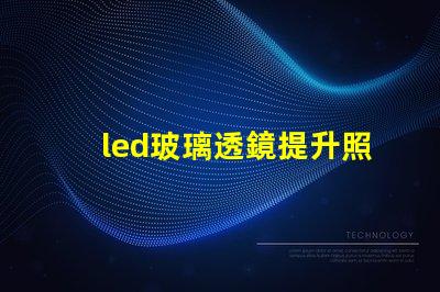 led玻璃透鏡提升照明效果的關(guān)鍵技術(shù)
