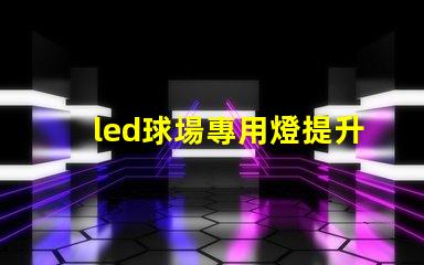 led球場專用燈提升運(yùn)動表現(xiàn)的最佳照明選擇