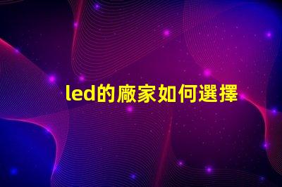 led的廠家如何選擇高品質(zhì)LED廠家