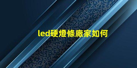 led硬燈條廠家如何選擇優(yōu)質(zhì)供應(yīng)商以提升項(xiàng)目質(zhì)量