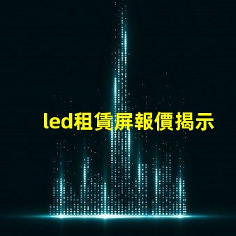 led租賃屏報價揭示市場價格變動背后的真相