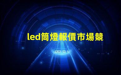 led筒燈報價市場競爭下的最佳采購時機