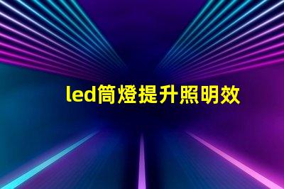 led筒燈提升照明效果的最佳選擇