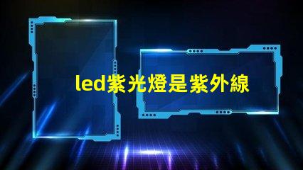 led紫光燈是紫外線嗎深入解析紫光燈與紫外線的區(qū)別