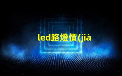 led路燈價(jià)格是多少了解市場(chǎng)動(dòng)態(tài)與價(jià)格趨勢(shì)