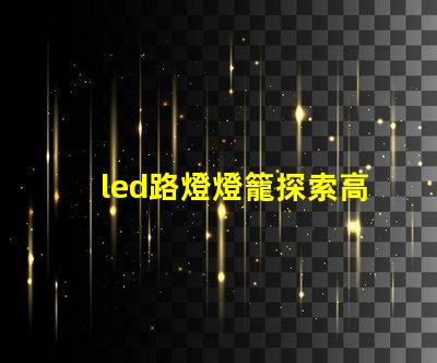 led路燈燈籠探索高效節(jié)能的未來照明解決方案