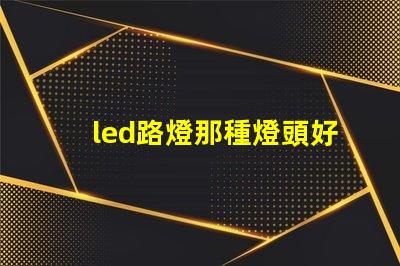 led路燈那種燈頭好選擇合適燈頭的關(guān)鍵因素