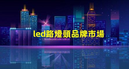 led路燈頭品牌市場上最受歡迎的LED路燈頭品牌揭秘