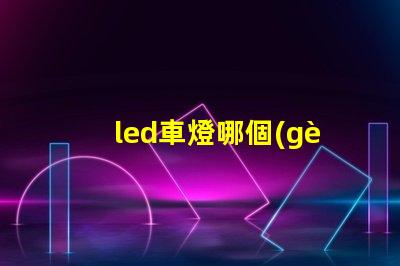 led車燈哪個(gè)牌子質(zhì)量好揭秘市場上最受歡迎的LED車燈品牌