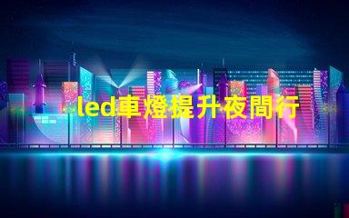 led車燈提升夜間行駛安全性的最佳選擇