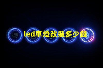 led車燈改裝多少錢揭示LED車燈改裝的真實(shí)費(fèi)用