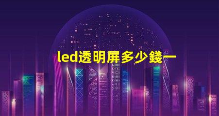 led透明屏多少錢一個(gè)平方了解led透明屏的市場(chǎng)價(jià)格與投資回報(bào)