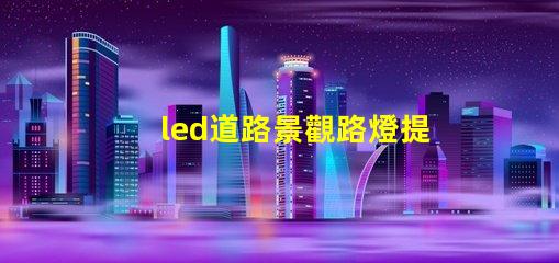 led道路景觀路燈提升城市美觀與安全性的燈光解決方案