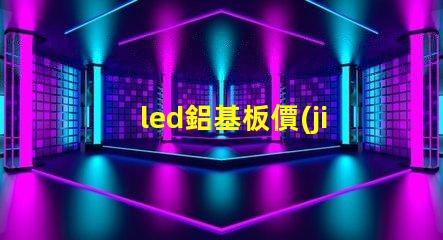 led鋁基板價(jià)格揭開(kāi)鋁基板的真實(shí)成本秘密
