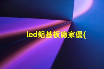 led鋁基板廠家優(yōu)質(zhì)鋁基板供應(yīng)商的選擇秘訣