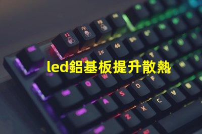 led鋁基板提升散熱性能的關(guān)鍵選擇