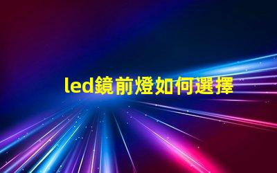 led鏡前燈如何選擇完美的鏡前燈提升家居氛圍