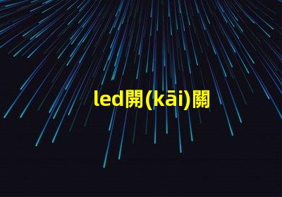 led開(kāi)關(guān)如何選擇合適的LED開(kāi)關(guān)以提升效率