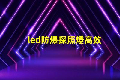 led防爆探照燈高效照明與安全性的完美結(jié)合,你準備好了嗎