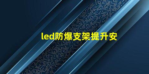 led防爆支架提升安全性的照明解決方案,您準(zhǔn)備好了嗎