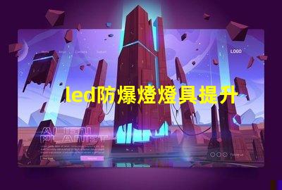 led防爆燈燈具提升安全性的行業(yè)必備選擇