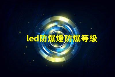 led防爆燈防爆等級揭開防爆燈的等級秘密,你了解多少