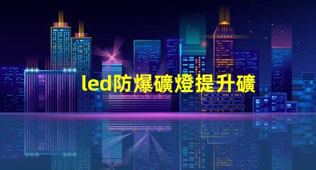 led防爆礦燈提升礦井安全的光源選擇,你準(zhǔn)備好了嗎