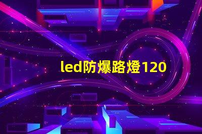 led防爆路燈120w高效能照明解決方案的選擇嗎
