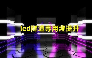 led隧道專用燈提升安全與能效的最佳選擇