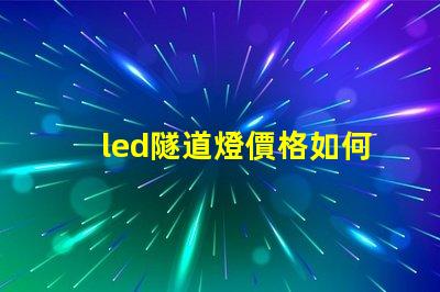 led隧道燈價格如何選擇高性價比的LED隧道燈