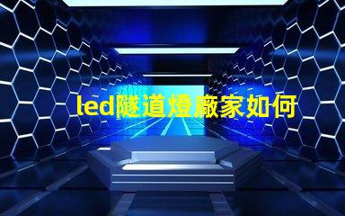led隧道燈廠家如何選擇最可靠的供應(yīng)商