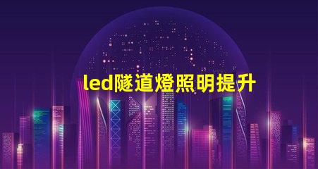 led隧道燈照明提升安全與能效的最佳選擇嗎