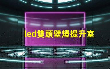 led雙頭壁燈提升室內(nèi)照明效果的理想選擇