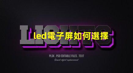 led電子屏如何選擇最適合您需求的led電子屏