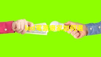 led電源廠家如何選擇優(yōu)質(zhì)LED電源供應(yīng)商