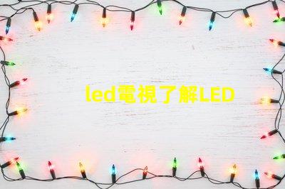 led電視了解LED電視技術(shù)的最新發(fā)展與選購(gòu)指南