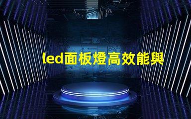 led面板燈高效能與節(jié)能優(yōu)勢的深度解析