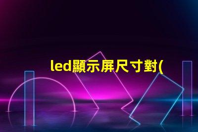 led顯示屏尺寸對(duì)照表揭示不同需求的最佳選擇