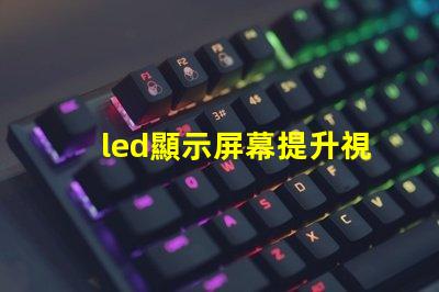 led顯示屏幕提升視覺體驗(yàn)的高效解決方案